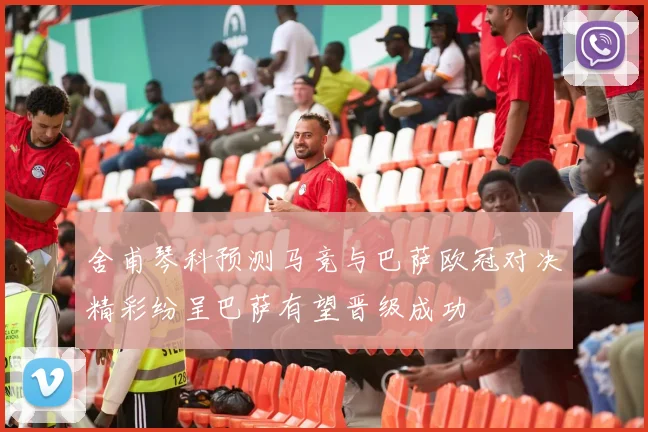 舍甫琴科预测马竞与巴萨欧冠对决精彩纷呈巴萨有望晋级成功