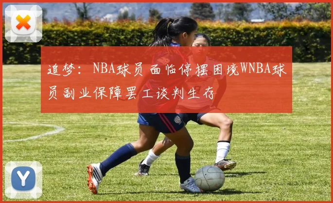 追梦：NBA球员面临停摆困境WNBA球员副业保障罢工谈判生存