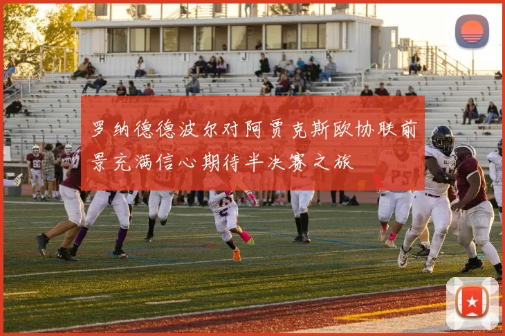 罗纳德德波尔对阿贾克斯欧协联前景充满信心期待半决赛之旅