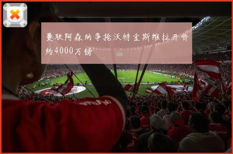 曼联阿森纳争抢沃特金斯维拉开价约4000万镑
